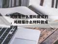 鸡精是什么原料做成的，鸡精是什么材料做成的呀