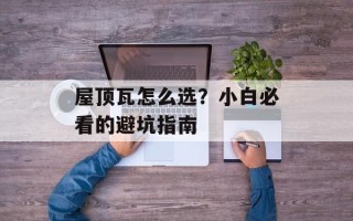 屋顶瓦怎么选？小白必看的避坑指南
