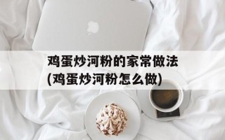 鸡蛋炒河粉的家常做法(鸡蛋炒河粉怎么做)