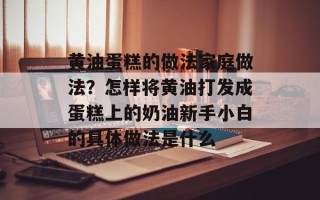 黄油蛋糕的做法家庭做法？怎样将黄油打发成蛋糕上的奶油新手小白的具体做法是什么