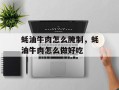 蚝油牛肉怎么腌制，蚝油牛肉怎么做好吃