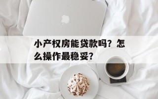 小产权房能贷款吗？怎么操作最稳妥？