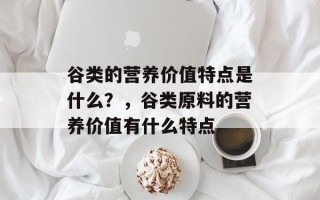 谷类的营养价值特点是什么？，谷类原料的营养价值有什么特点