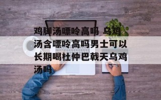 鸡脚汤嘌呤高吗 乌鸡汤含嘌呤高吗男士可以长期喝杜仲巴戟天乌鸡汤吗