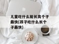 儿童吃什么能长高个子最快(孩子吃什么长个子最快)