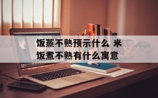 饭蒸不熟预示什么 米饭煮不熟有什么寓意