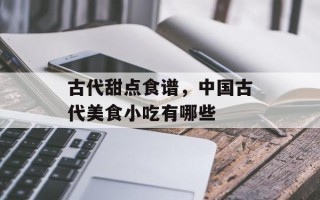古代甜点食谱，中国古代美食小吃有哪些