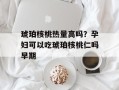 琥珀核桃热量高吗？孕妇可以吃琥珀核桃仁吗早期