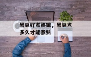黑豆好煮熟嘛，黑豆煮多久才能煮熟