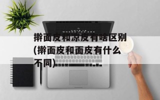擀面皮和凉皮有啥区别(擀面皮和面皮有什么不同)
