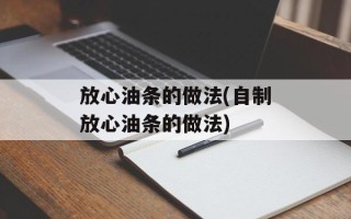 放心油条的做法(自制放心油条的做法)
