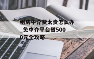 租房中介费太贵怎么办_免中介平台省5000元全攻略