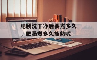 肥肠洗干净后要煮多久，肥肠煮多久能熟呢