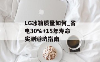 LG冰箱质量如何_省电30%+15年寿命实测避坑指南