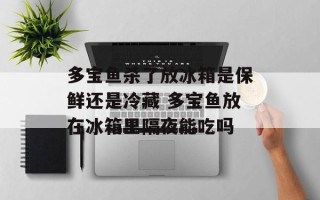 多宝鱼杀了放冰箱是保鲜还是冷藏 多宝鱼放在冰箱里隔夜能吃吗