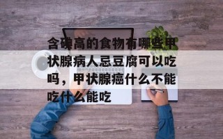 含碘高的食物有哪些甲状腺病人忌豆腐可以吃吗，甲状腺癌什么不能吃什么能吃