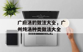 广府汤的做法大全，广州炖汤种类做法大全