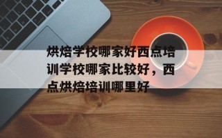 烘焙学校哪家好西点培训学校哪家比较好，西点烘焙培训哪里好