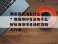 海带排骨汤有什么功效？喝海带排骨汤有什么好处海带排骨汤的功效与作用