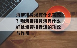 海带排骨汤有什么功效？喝海带排骨汤有什么好处海带排骨汤的功效与作用