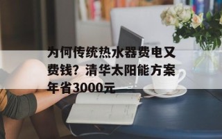 为何传统热水器费电又费钱？清华太阳能方案年省3000元