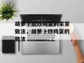 胡萝卜丝炒鸡蛋的家常做法，胡萝卜炒鸡蛋的做法