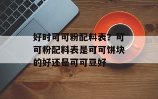 好时可可粉配料表？可可粉配料表是可可饼块的好还是可可豆好