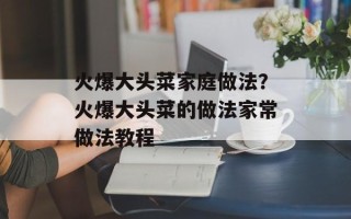 火爆大头菜家庭做法？火爆大头菜的做法家常做法教程