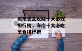 海南美食攻略十大必吃排行榜，海南十大必吃美食排行榜