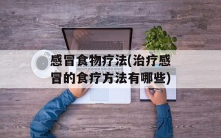感冒食物疗法(治疗感冒的食疗方法有哪些)