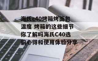 海氏c40烤箱烤面包温度 烤箱的这些细节你了解吗海氏C40选购心得和使用体验分享