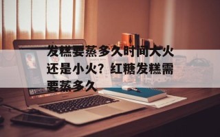 发糕要蒸多久时间大火还是小火？红糖发糕需要蒸多久