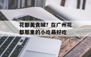 花都美食城？在广州花都那里的小吃最好吃