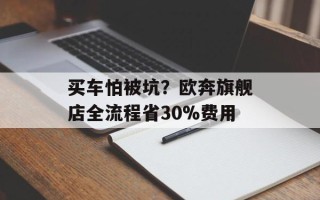 买车怕被坑？欧奔旗舰店全流程省30%费用