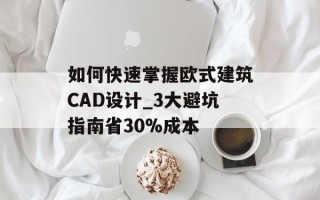 如何快速掌握欧式建筑CAD设计_3大避坑指南省30%成本