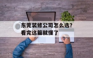 东莞装修公司怎么选？看完这篇就懂了