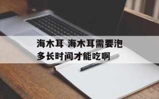 海木耳 海木耳需要泡多长时间才能吃啊