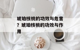 琥珀核桃的功效与危害？琥珀核桃的功效与作用