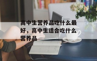 高中生营养品吃什么最好，高中生适合吃什么营养品