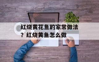 红烧黄花鱼的家常做法？红烧黄鱼怎么做