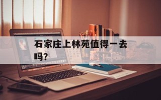 石家庄上林苑值得一去吗？