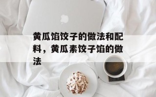 黄瓜馅饺子的做法和配料，黄瓜素饺子馅的做法