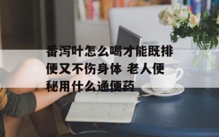 番泻叶怎么喝才能既排便又不伤身体 老人便秘用什么通便药