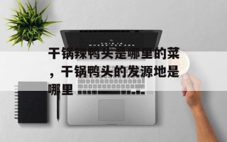 干锅辣鸭头是哪里的菜，干锅鸭头的发源地是哪里