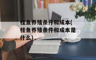 桂鱼养殖条件和成本(桂鱼养殖条件和成本是什么)