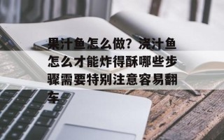 果汁鱼怎么做？浇汁鱼怎么才能炸得酥哪些步骤需要特别注意容易翻车