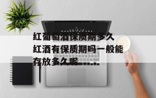 红葡萄酒保质期多久 红酒有保质期吗一般能存放多久呢