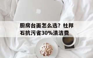 厨房台面怎么选？杜邦石抗污省30%清洁费