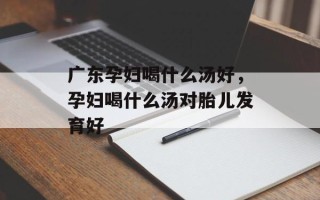 广东孕妇喝什么汤好，孕妇喝什么汤对胎儿发育好
