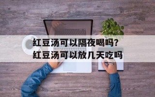 红豆汤可以隔夜喝吗？红豆汤可以放几天吃吗